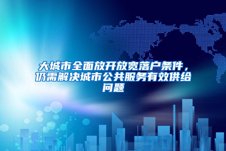 大城市全面放开放宽落户条件，仍需解决城市公共服务有效供给问题