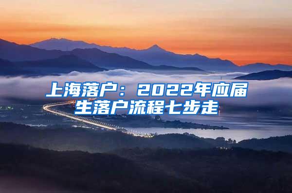 上海落户：2022年应届生落户流程七步走