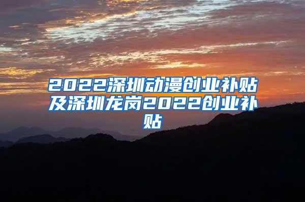 2022深圳动漫创业补贴及深圳龙岗2022创业补贴