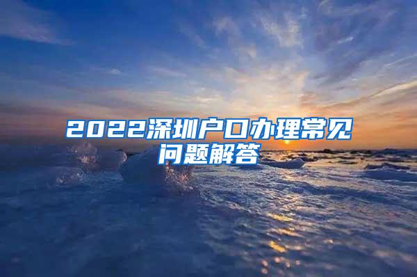 2022深圳户口办理常见问题解答