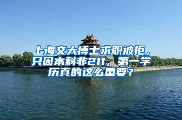 上海交大博士求职被拒，只因本科非211，第一学历真的这么重要？