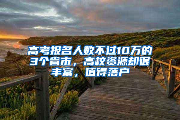 高考报名人数不过10万的3个省市，高校资源却很丰富，值得落户