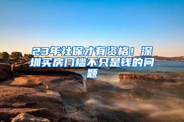 23年社保才有资格！深圳买房门槛不只是钱的问题