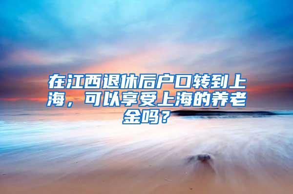 在江西退休后户口转到上海，可以享受上海的养老金吗？