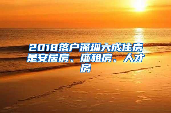 2018落户深圳六成住房是安居房、廉租房、人才房