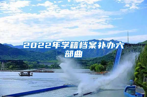 2022年学籍档案补办六部曲