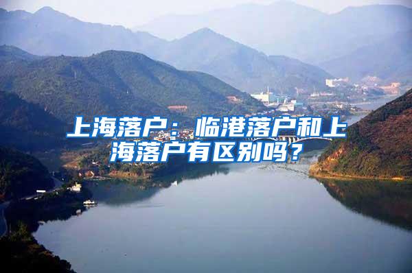 上海落户：临港落户和上海落户有区别吗？
