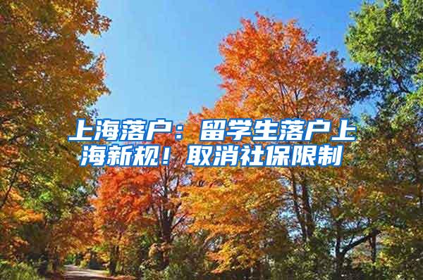 上海落户：留学生落户上海新规！取消社保限制