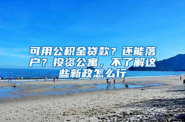 可用公积金贷款？还能落户？投资公寓，不了解这些新政怎么行