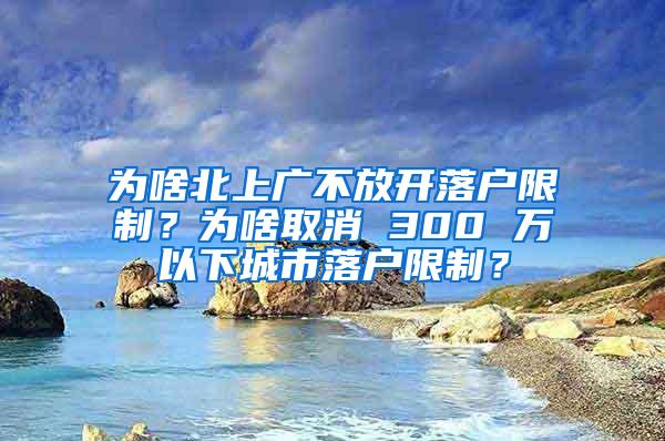 为啥北上广不放开落户限制？为啥取消 300 万以下城市落户限制？