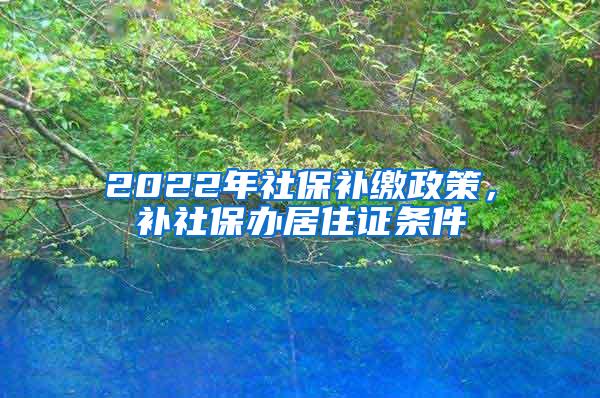 2022年社保补缴政策，补社保办居住证条件