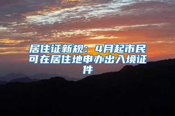 居住证新规：4月起市民可在居住地申办出入境证件