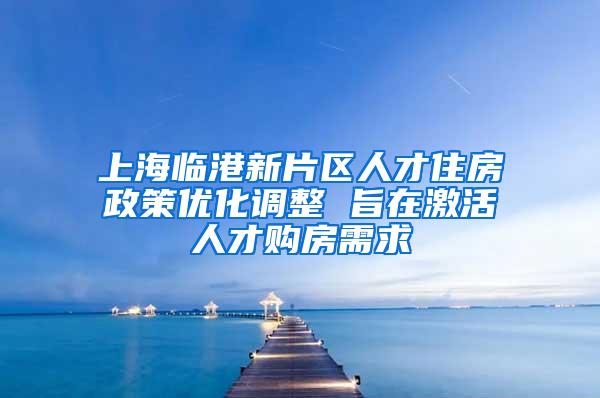 上海临港新片区人才住房政策优化调整 旨在激活人才购房需求