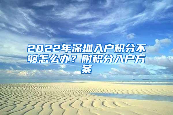 2022年深圳入户积分不够怎么办？附积分入户方案