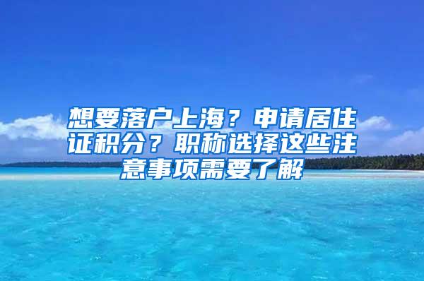 想要落户上海？申请居住证积分？职称选择这些注意事项需要了解