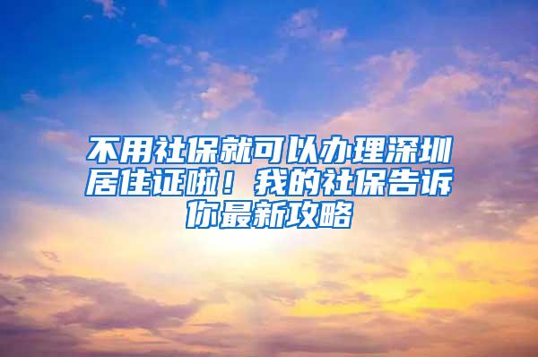 不用社保就可以办理深圳居住证啦！我的社保告诉你最新攻略