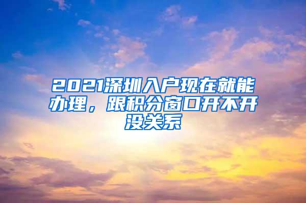 2021深圳入户现在就能办理，跟积分窗口开不开没关系