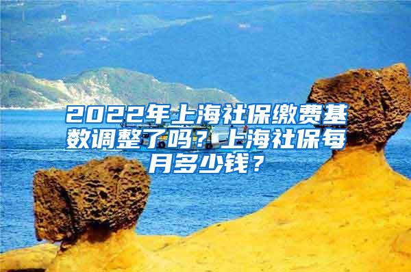 2022年上海社保缴费基数调整了吗？上海社保每月多少钱？