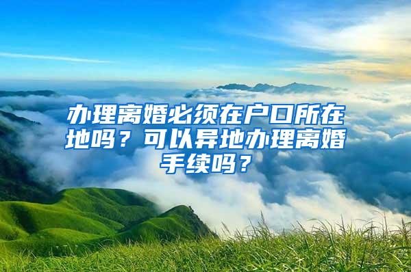 办理离婚必须在户口所在地吗？可以异地办理离婚手续吗？