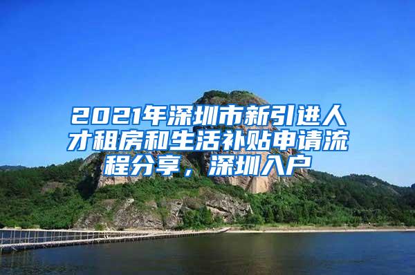 2021年深圳市新引进人才租房和生活补贴申请流程分享，深圳入户