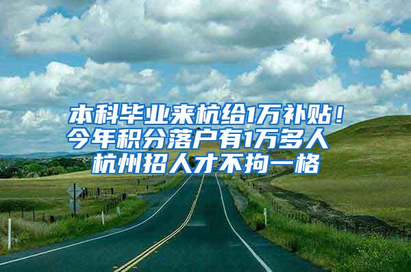 本科毕业来杭给1万补贴！今年积分落户有1万多人 杭州招人才不拘一格