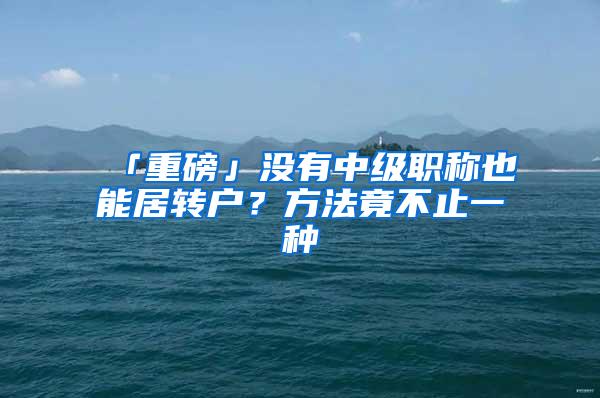 「重磅」没有中级职称也能居转户？方法竟不止一种