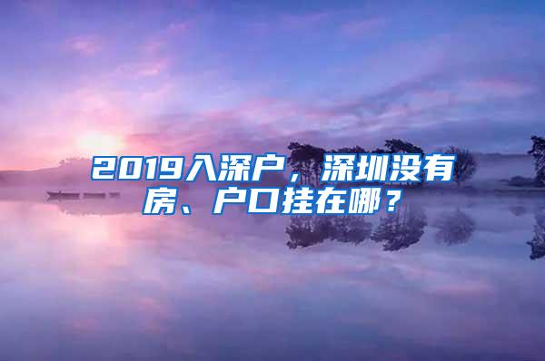 2019入深户，深圳没有房、户口挂在哪？