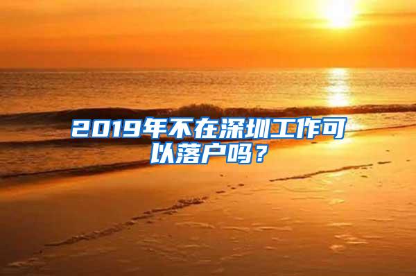 2019年不在深圳工作可以落户吗？