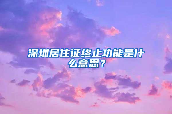 深圳居住证终止功能是什么意思？