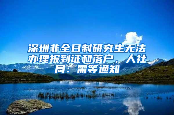 深圳非全日制研究生无法办理报到证和落户，人社局：需等通知