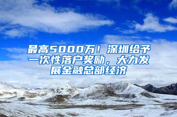 最高5000万！深圳给予一次性落户奖励，大力发展金融总部经济