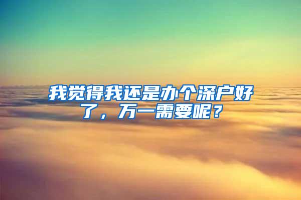 我觉得我还是办个深户好了，万一需要呢？