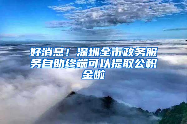 好消息！深圳全市政务服务自助终端可以提取公积金啦