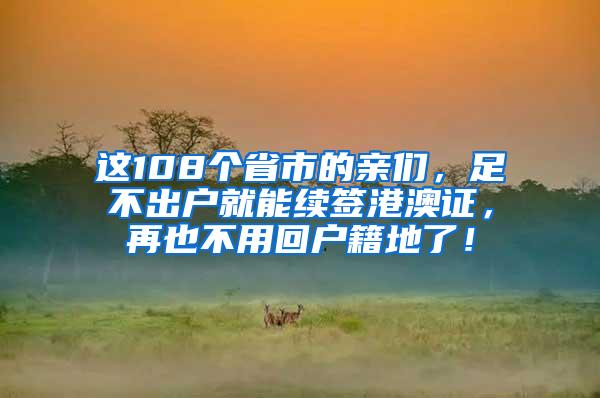 这108个省市的亲们，足不出户就能续签港澳证，再也不用回户籍地了！