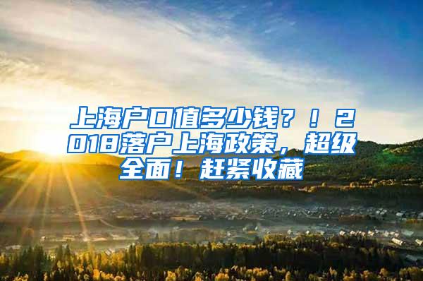 上海户口值多少钱？！2018落户上海政策，超级全面！赶紧收藏