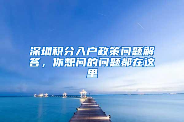 深圳积分入户政策问题解答，你想问的问题都在这里