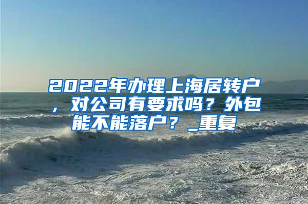 2022年办理上海居转户，对公司有要求吗？外包能不能落户？_重复