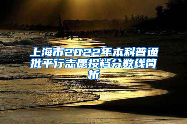 上海市2022年本科普通批平行志愿投档分数线简析