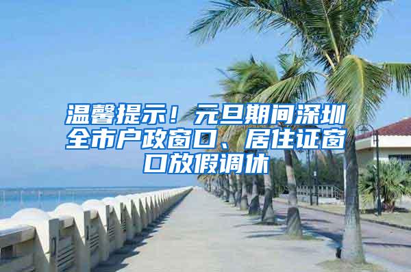 温馨提示！元旦期间深圳全市户政窗口、居住证窗口放假调休