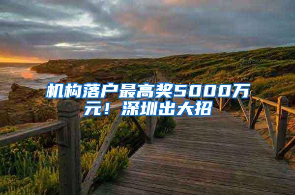 机构落户最高奖5000万元！深圳出大招→