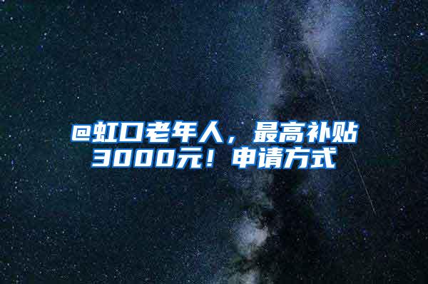 @虹口老年人，最高补贴3000元！申请方式→