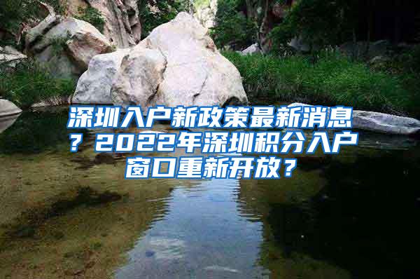 深圳入户新政策最新消息？2022年深圳积分入户窗口重新开放？