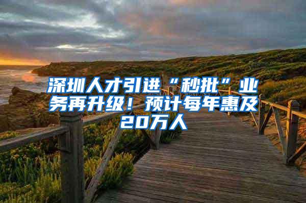 深圳人才引进“秒批”业务再升级！预计每年惠及20万人