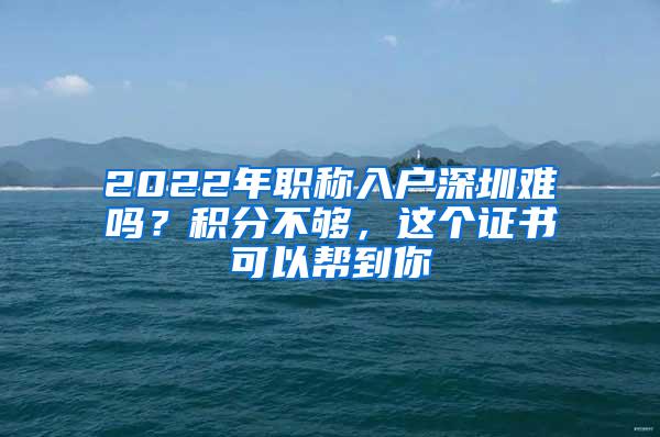 2022年职称入户深圳难吗？积分不够，这个证书可以帮到你