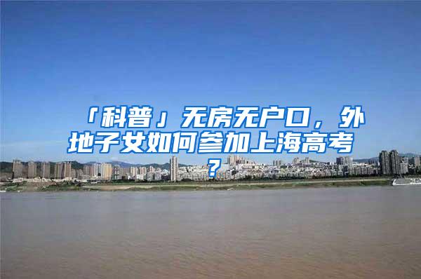 「科普」无房无户口，外地子女如何参加上海高考？