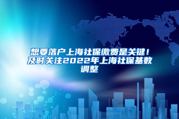 想要落户上海社保缴费是关键！及时关注2022年上海社保基数调整