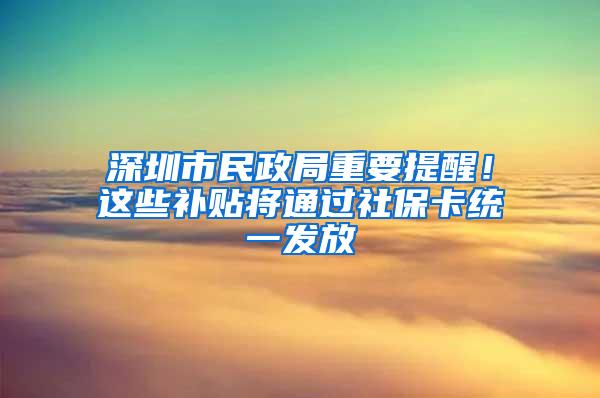 深圳市民政局重要提醒！这些补贴将通过社保卡统一发放