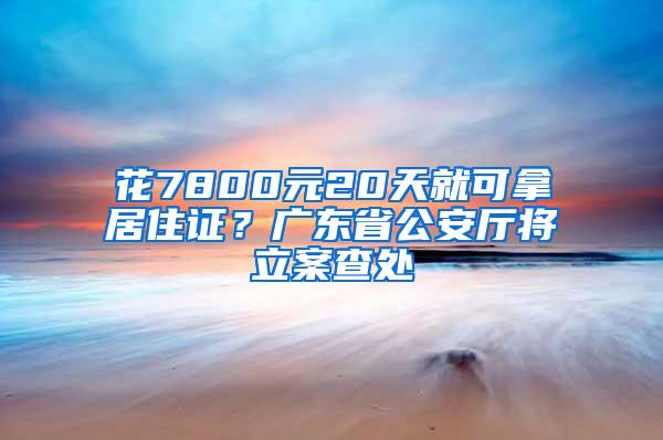 花7800元20天就可拿居住证？广东省公安厅将立案查处