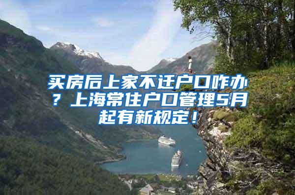 买房后上家不迁户口咋办？上海常住户口管理5月起有新规定！