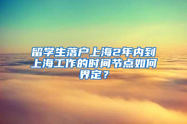 留学生落户上海2年内到上海工作的时间节点如何界定？